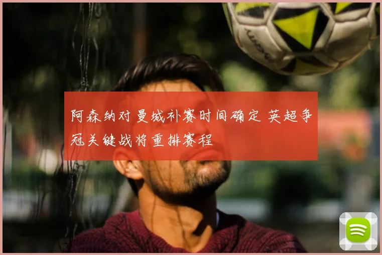 阿森纳对曼城补赛时间确定 英超争冠关键战将重排赛程