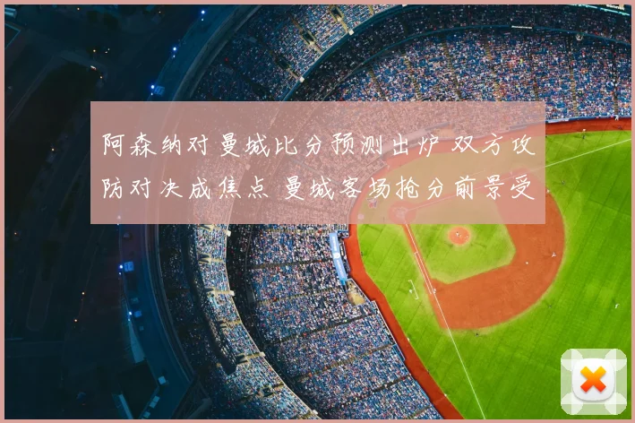 阿森纳对曼城比分预测出炉 双方攻防对决成焦点 曼城客场抢分前景受关注