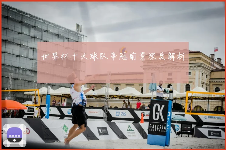 世界杯十大球队争冠前景深度解析