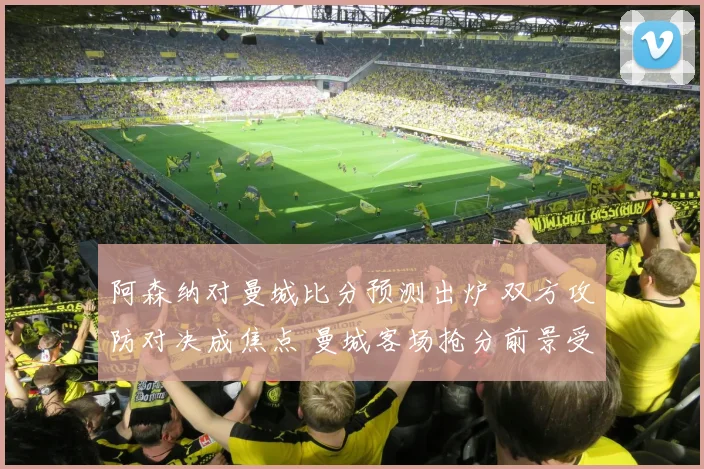 阿森纳对曼城比分预测出炉 双方攻防对决成焦点 曼城客场抢分前景受关注