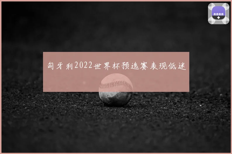 匈牙利2022世界杯预选赛表现低迷