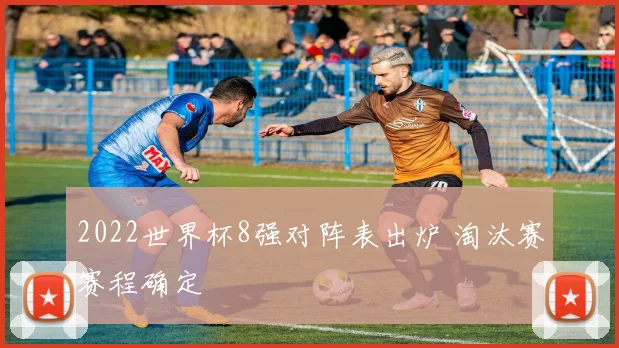 2022世界杯8强对阵表出炉 淘汰赛赛程确定
