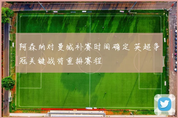 阿森纳对曼城补赛时间确定 英超争冠关键战将重排赛程