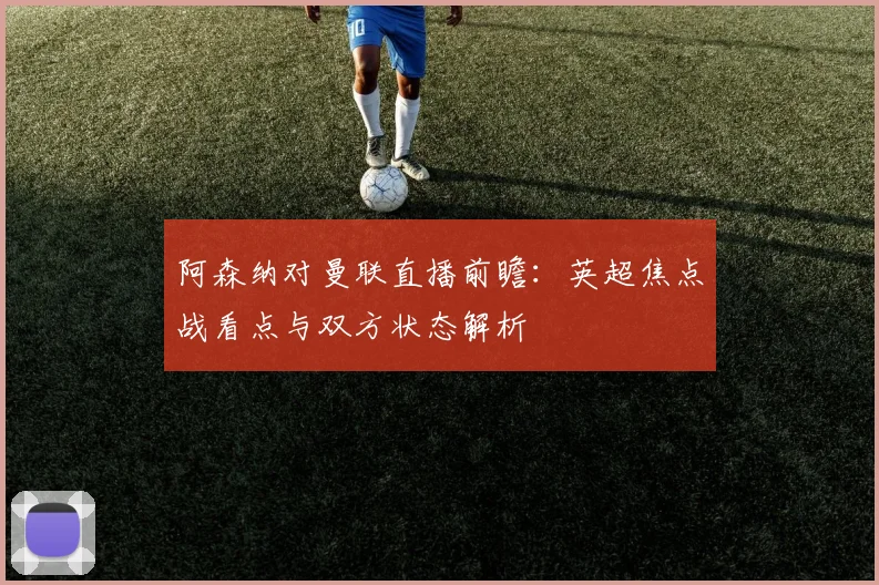 阿森纳对曼联直播前瞻:英超焦点战看点与双方状态解析