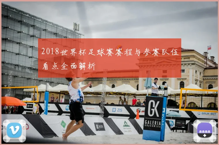 2018世界杯足球赛赛程与参赛队伍看点全面解析