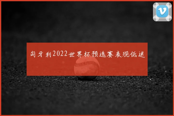 匈牙利2022世界杯预选赛表现低迷