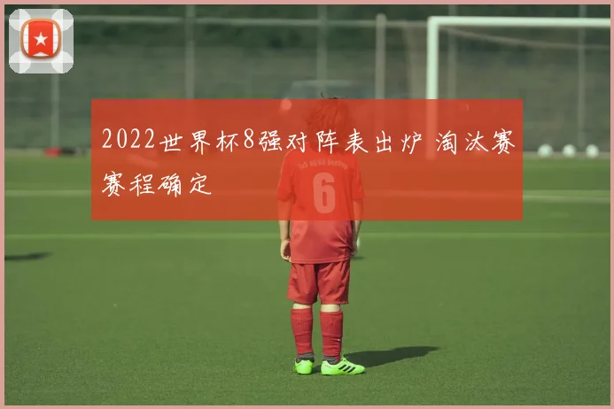 2022世界杯8强对阵表出炉 淘汰赛赛程确定