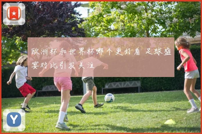 欧洲杯和世界杯哪个更好看 足球盛宴对比引发关注