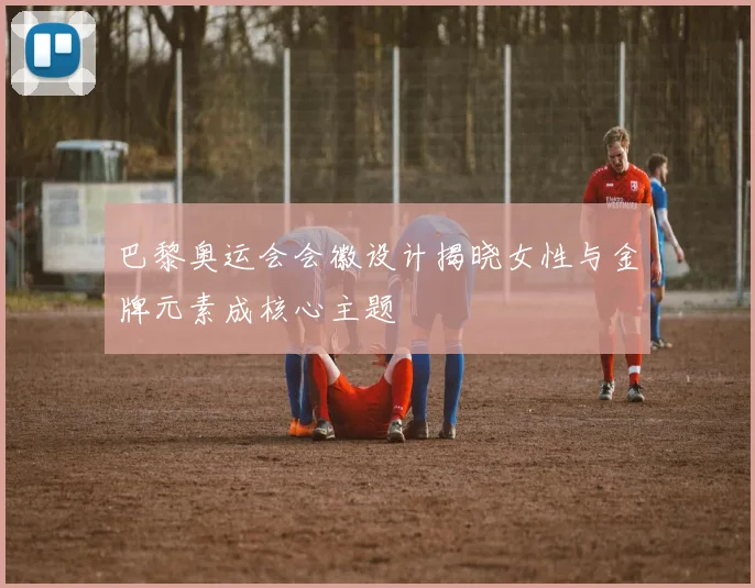巴黎奥运会会徽设计揭晓女性与金牌元素成核心主题