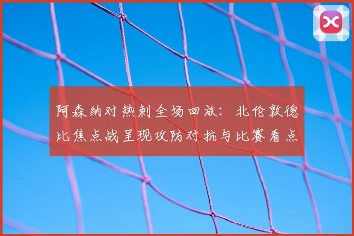 阿森纳对热刺全场回放:北伦敦德比焦点战呈现攻防对抗与比赛看点