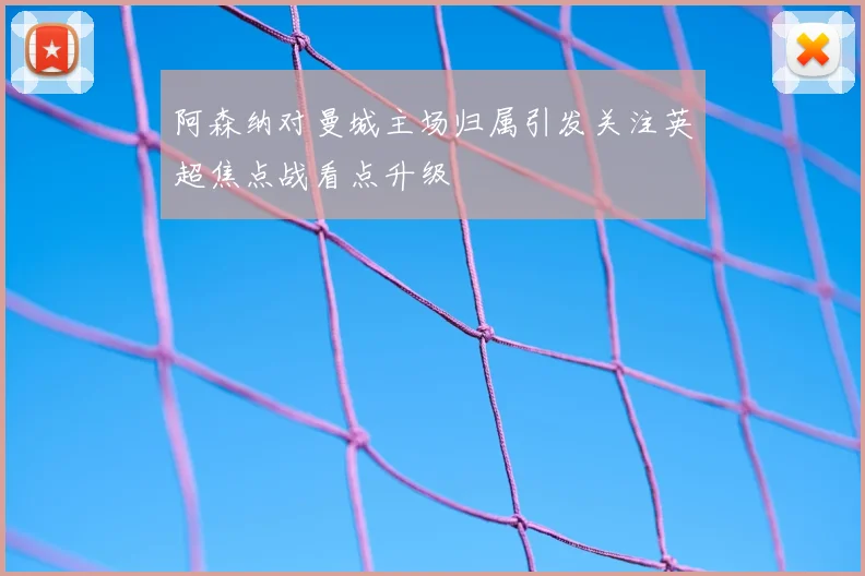 阿森纳对曼城主场归属引发关注英超焦点战看点升级