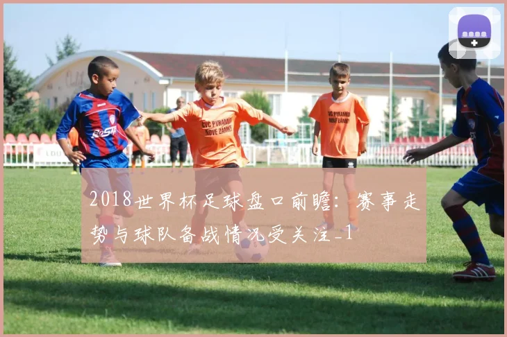 2018世界杯足球盘口前瞻：赛事走势与球队备战情况受关注_1